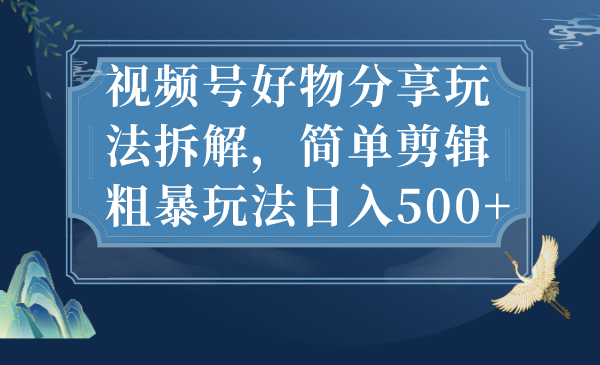视频号好物分享玩法拆解，简单剪辑粗暴玩法日入500+-沐羽项目网