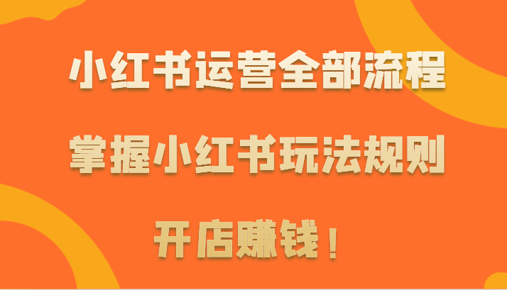 小红书运营全部流程，掌握小红书玩法规则，开店赚钱！-沐羽项目网