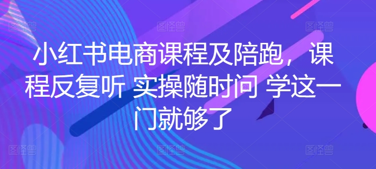 小红书电商课程及陪跑，课程反复听 实操随时问 学这一门就够了-沐羽项目网