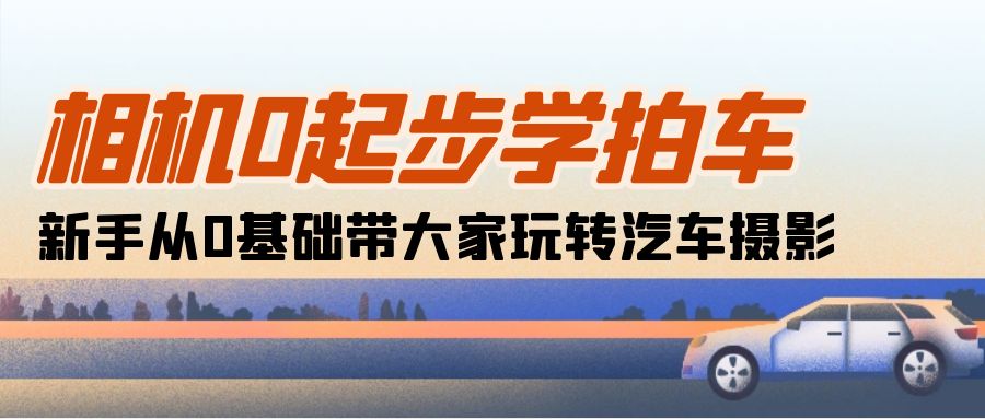 （10657期）相机0起步学拍车：新手从0基础带大家玩转汽车摄影（18节课）-沐羽项目网