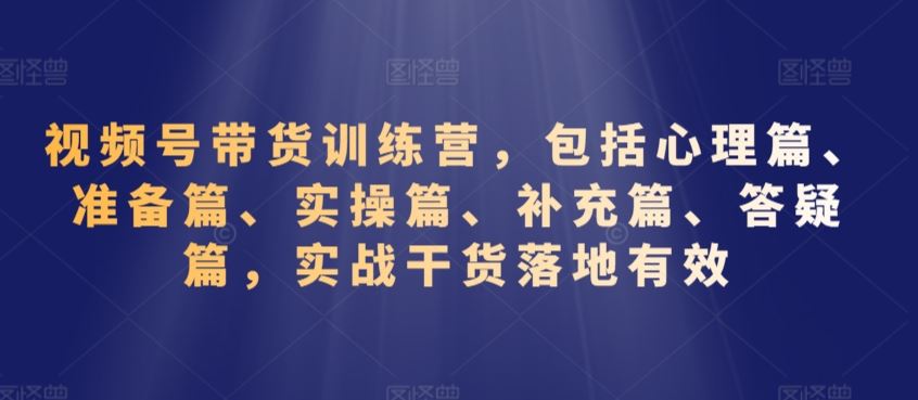 视频号带货训练营，包括心理篇、准备篇、实操篇、补充篇、答疑篇，实战干货落地有效-沐羽项目网