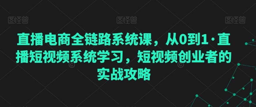 直播电商全链路系统课，从0到1·直播短视频系统学习，短视频创业者的实战攻略-沐羽项目网