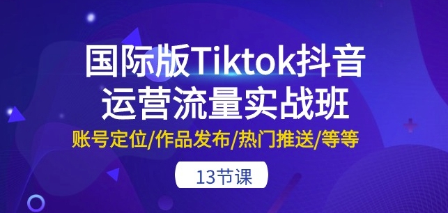 国际版Tiktok抖音运营流量实战班：账号定位/作品发布/热门推送/等等-13节-沐羽项目网