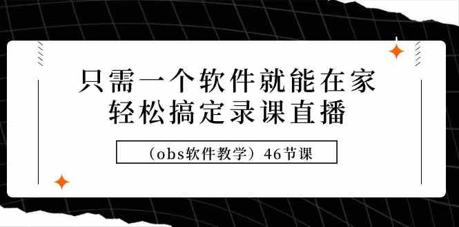 （9336期）只需一个软件就能在家轻松搞定录课直播（obs软件教学）46节课-沐羽项目网