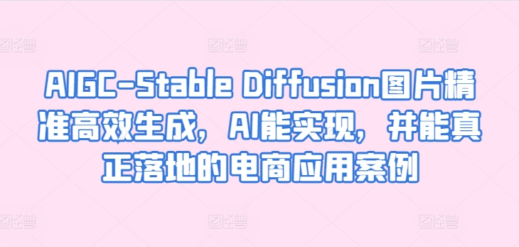 AIGC-Stable Diffusion图片精准高效生成，AI能实现，并能真正落地的电商应用案例-沐羽项目网