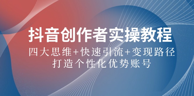 抖音创作者实操教程：四大思维+快速引流+变现路径，打造个性化优势账号-沐羽项目网