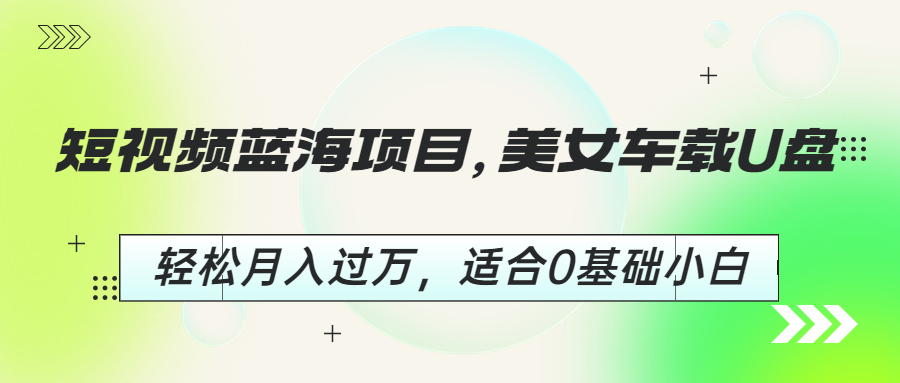 短视频蓝海项目，美女车载U盘，轻松月入过万，适合0基础小白-沐羽项目网