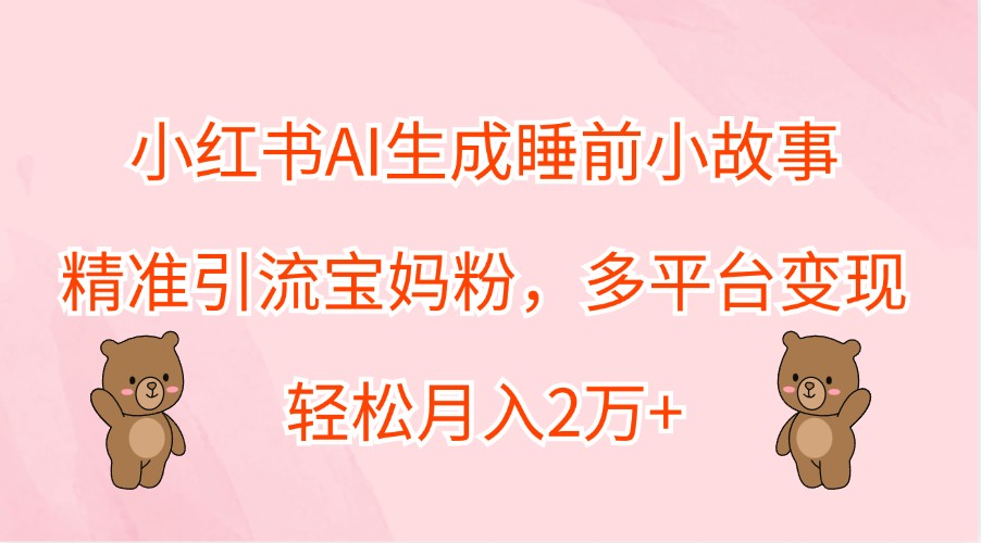 小红书AI生成睡前小故事，精准引流宝妈粉，多平台变现，轻松月入2万+-沐羽项目网