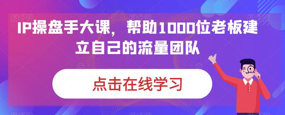 IP-操盘手大课，帮助1000位老板建立自己的流量团队（13节课）-沐羽项目网