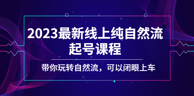 2023最新线上纯自然流起号课程，带你玩转自然流，可以闭眼上车！-沐羽项目网