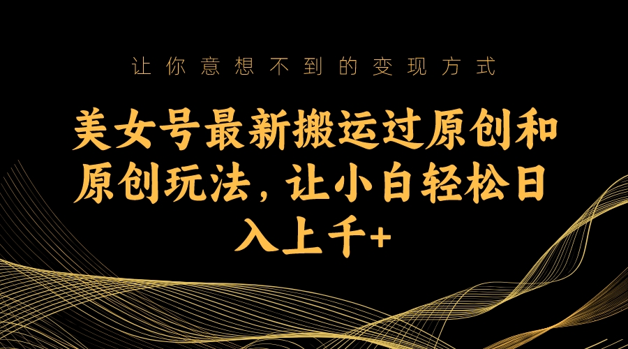 美女号最新搬运过原创和原创玩法，让小白轻松日入上千-沐羽项目网