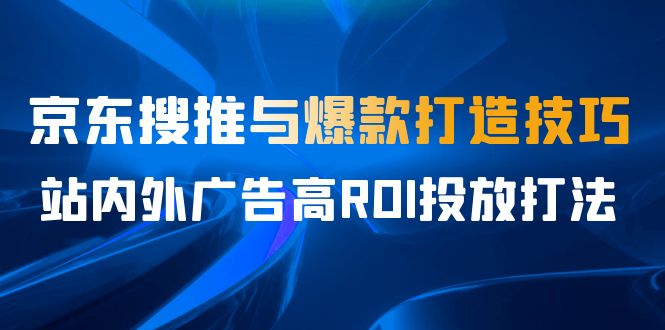 某收费培训56期7月课，京东搜推与爆款打造技巧，站内外广告高ROI投放打法-沐羽项目网