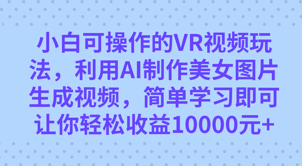小白可操作的VR视频玩法，利用AI制作美女图片生成视频，你轻松收益10000+-沐羽项目网