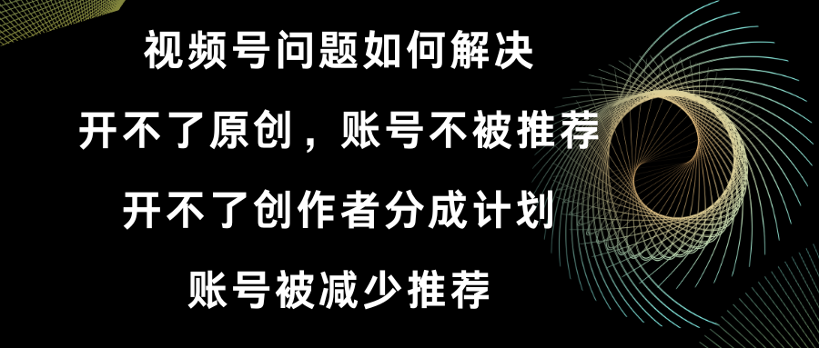 视频号开不了原创和创作者分成计划 账号被减少推荐 账号不被推荐】如何解决-沐羽项目网