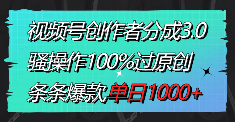 视频号创作者分成3.0玩法，骚操作100%过原创，条条爆款，单日1000+-沐羽项目网