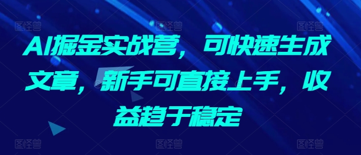 AI掘金实战营，可快速生成文章，新手可直接上手，收益趋于稳定-沐羽项目网