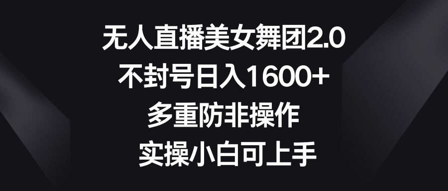无人直播美女舞团2.0，不封号日入1600+，多重防非操作， 实操小白可上手-沐羽项目网