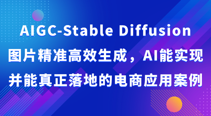 AIGC-Stable Diffusion图片精准高效生成，AI能实现并能真正落地的电商应用案例-沐羽项目网