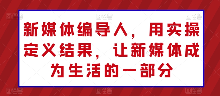 新媒体编导人，用实操定义结果，让新媒体成为生活的一部分-沐羽项目网