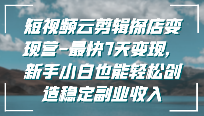 短视频云剪辑探店变现营-最快7天变现，新手小白也能轻松创造稳定副业收入-沐羽项目网
