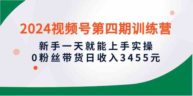 （10157期）2024视频号第四期训练营，新手一天就能上手实操，0粉丝带货日收入3455元-沐羽项目网