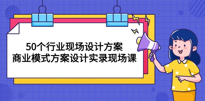 （10300期）50个行业 现场设计方案，商业模式方案设计实录现场课（50节课）-沐羽项目网