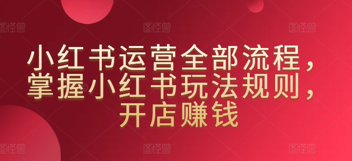 小红书运营全部流程，掌握小红书玩法规则，开店赚钱-沐羽项目网