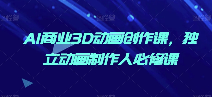 AI商业3D动画创作课，独立动画制作人必修课-沐羽项目网
