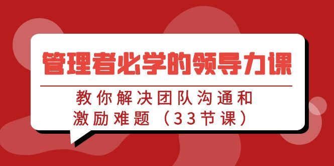 管理者必学的领导力课：教你解决团队沟通和激励难题（33节课）-沐羽项目网
