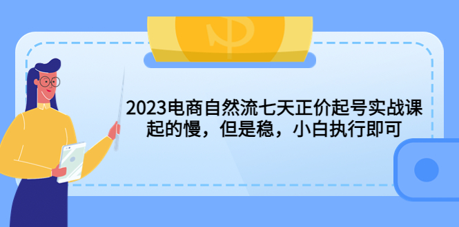 2023电商自然流七天正价起号实战课：起的慢，但是稳，小白执行即可！-沐羽项目网