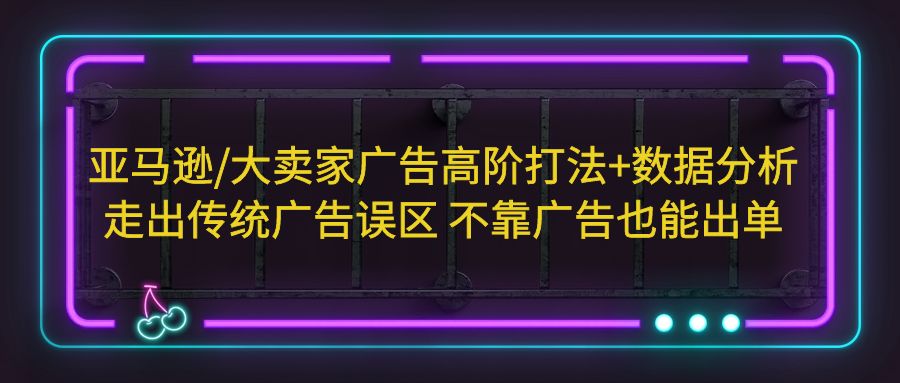 亚马逊/大卖家广告高阶打法+数据分析，走出传统广告误区 不靠广告也能出单-沐羽项目网