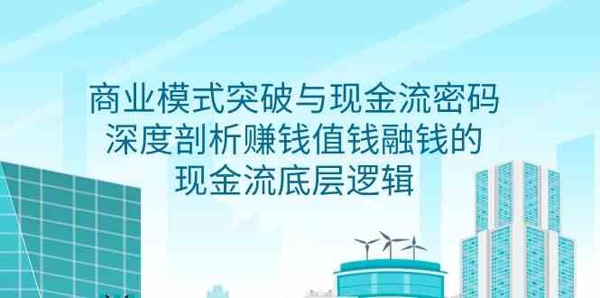 （9422期）商业模式 突破与现金流密码，深度剖析赚钱值钱融钱的现金流底层逻辑-无水印-沐羽项目网