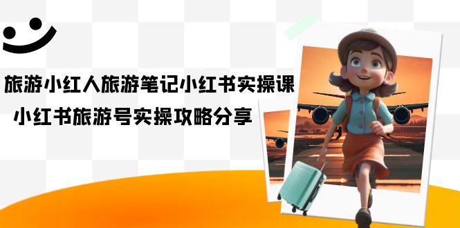 旅游小红人-旅游笔记小红书实操课，小红书旅游号实操攻略分享（8节课）-沐羽项目网