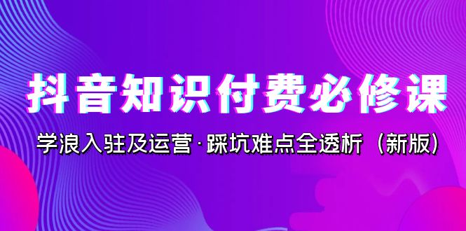 抖音·知识付费·必修课，学浪入驻及运营·踩坑难点全透析（2023新版）-沐羽项目网