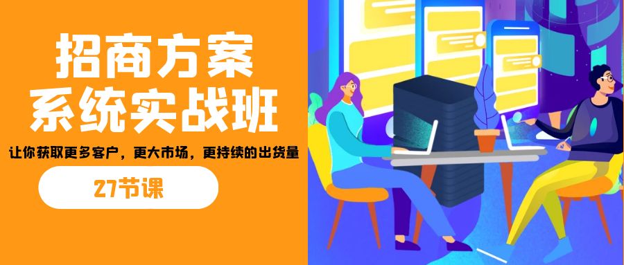 招商·方案系统实战班：让你获取更多客户，更大市场，更持续的出货量(27节)-沐羽项目网