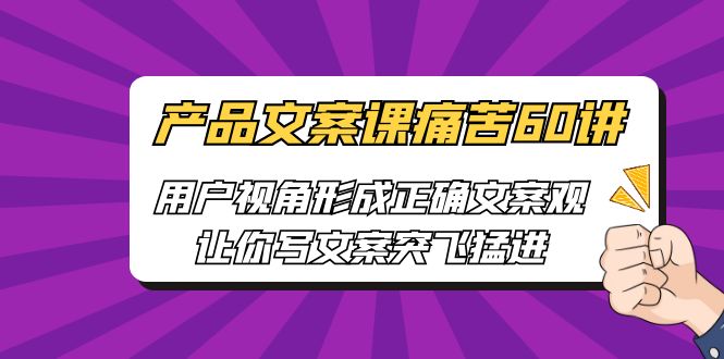 产品文案课痛苦60讲，用户视角形成正确文案观，让你写文案突飞猛进-沐羽项目网