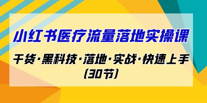 小红书·医疗流量落地实操课，干货·黑科技·落地·实战·快速上手（30节）-沐羽项目网