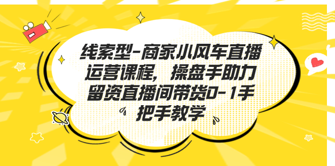 线索型-商家小风车直播运营课程，操盘手助力留资直播间带货0-1手把手教学-沐羽项目网