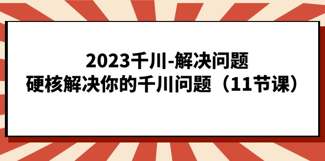 2023千川-解决问题，硬核解决你的千川问题（11节课）-沐羽项目网