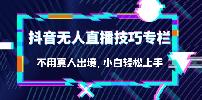 抖音无人直播技巧专栏，不用真人出境，小白轻松上手（27节）-沐羽项目网