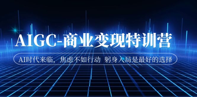 AIGC-商业变现特训营 AI时代来临，焦虑不如行动 躬身入局是最好的选择-沐羽项目网