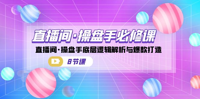 直播间·操盘手必修课：直播间·操盘手底层逻辑解析与爆款打造（8节课）-沐羽项目网