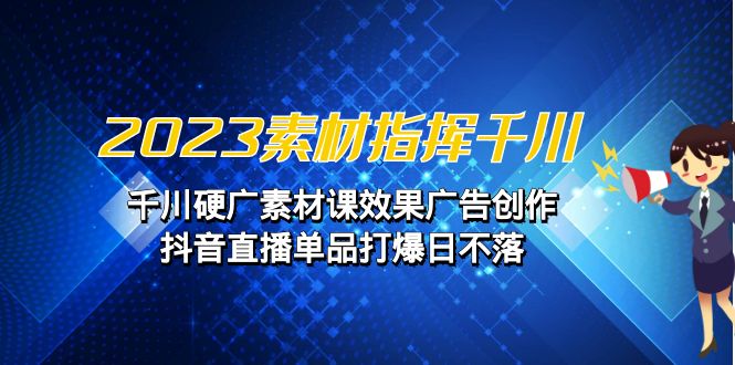 2023素材 指挥千川，千川硬广素材课效果广告创作，抖音直播单品打爆日不落-沐羽项目网