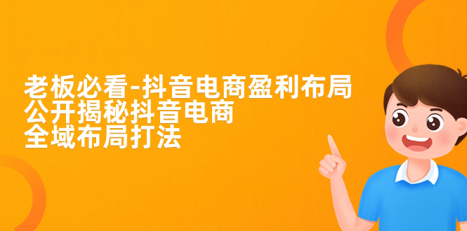 老板必学-抖音电商-盈利布局，公开揭秘抖音电商全域布局打法-沐羽项目网