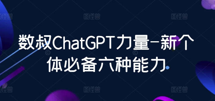 数叔ChatGPT力量-新个体必备六种能力-沐羽项目网