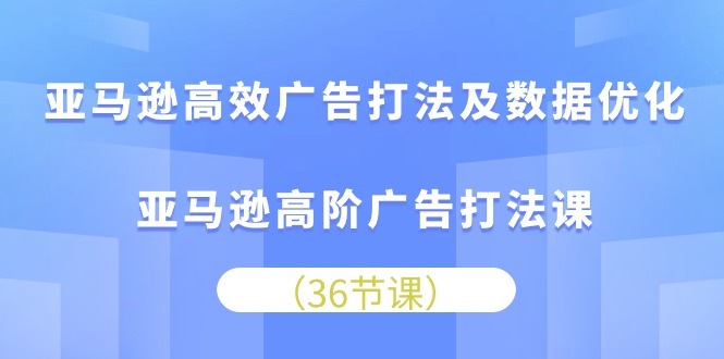 亚马逊高效广告打法及数据优化，亚马逊高阶广告打法课（36节）-沐羽项目网