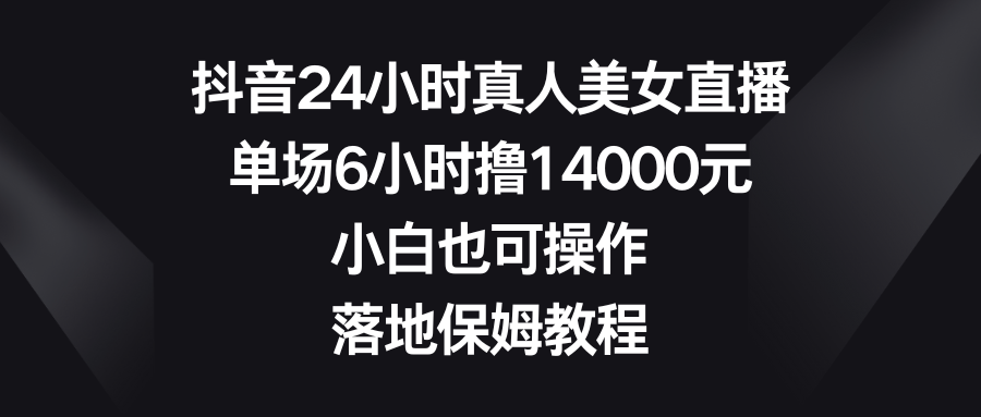 抖音24小时真人美女直播，单场6小时撸14000元，小白也可操作，落地保姆教程-沐羽项目网