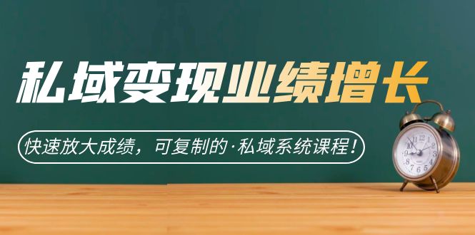 私域·变现业绩增长：快速放大成绩，可复制的·私域系统课程！-沐羽项目网