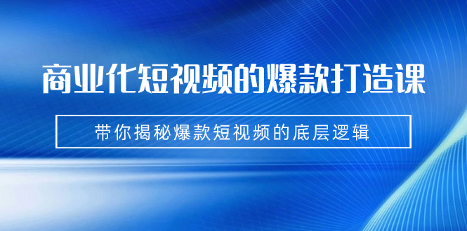 商业化短视频的爆款打造课：手把手带你揭秘爆款短视频的底层逻辑（9节课）-沐羽项目网