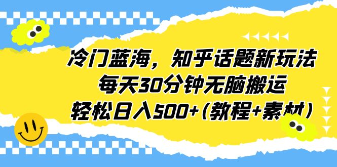 冷门蓝海，知乎话题新玩法，每天30分钟无脑搬运，轻松日入500+(教程+素材)-沐羽项目网